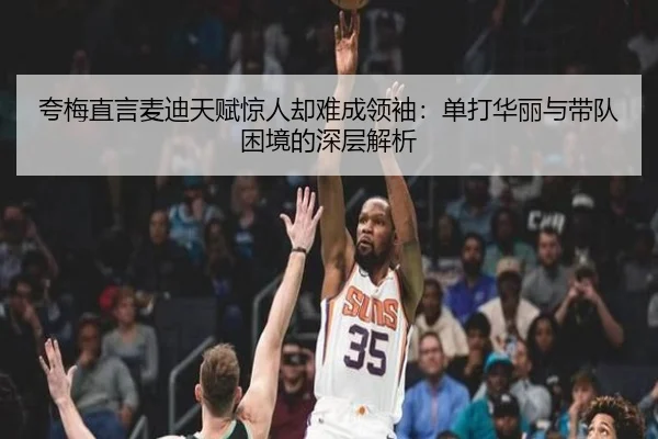 夸梅直言麦迪天赋惊人却难成领袖：单打华丽与带队困境的深层解析