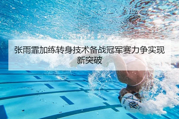 张雨霏加练转身技术备战冠军赛力争实现新突破